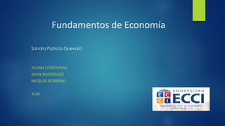 Fundamentos de Economía 
Sandra Patricia Guevara 
JULIAN CONTRERAS 
JOHN RODRÍGUEZ 
NICOLÁS BORRERO 
4CM 
 