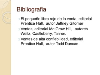 Bibliografia
El pequeño libro rojo de la venta, editorial
Prentice Hall, autor Jeffriey Gitomer
Ventas, editorial Mc Graw ...