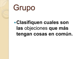 Grupo
 Clasifiquencuales son
 las objeciones que más
 tengan cosas en común.
 