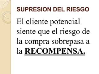 SUPRESION DEL RIESGO

El cliente potencial
siente que el riesgo de
la compra sobrepasa a
la RECOMPENSA.
 