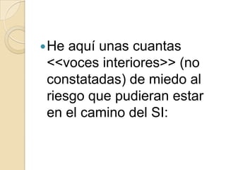  He aquí unas cuantas
 <<voces interiores>> (no
 constatadas) de miedo al
 riesgo que pudieran estar
 en el camino del SI:
 