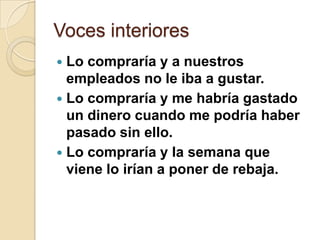 Voces interiores
 Lo compraría y a nuestros
  empleados no le iba a gustar.
 Lo compraría y me habría gastado
  un dinero cuando me podría haber
  pasado sin ello.
 Lo compraría y la semana que
  viene lo irían a poner de rebaja.
 