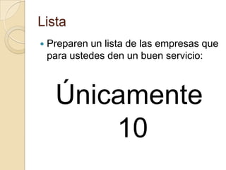 Lista
   Preparen un lista de las empresas que
    para ustedes den un buen servicio:



     Únicamente
         10
 