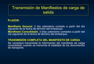 Transmisión de Manifiestos de carga de salida PLAZOS:   Manifiesto General : 2  día calendario contado a partir del día siguiente de la fecha de término del embarque. Manifiesto Consolidado : 3  días calendario contados a partir del día siguiente de la fecha de término del embarque. T RANSMISIÓN COMPLETA DEL MANIFIESTO DE CARGA Se considera transmitida la información del manifiesto de carga  consolidado cuando  se transmita la totalidad de  los documentos de transporte .  