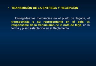 TRANSMISIÓN DE LA ENTREGA Y RECEPCIÓN  Entregadas las mercancías en el punto de llegada, el  transportista o su representante en el país  es  responsable de la transmisión  de la  nota de tarja , en la forma y plazo establecido en el Reglamento.  