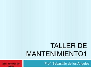 TALLER DE
MANTENIMIENTO1
Prof. Sebastián de los AngelesEsc. Técnica de
Melo
 
