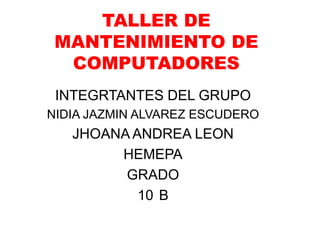 TALLER DE
MANTENIMIENTO DE
COMPUTADORES
INTEGRTANTES DEL GRUPO
NIDIA JAZMIN ALVAREZ ESCUDERO
JHOANA ANDREA LEON
HEMEPA
GRADO
10 B
 