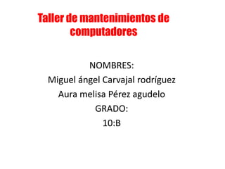 Taller de mantenimientos de
computadores
NOMBRES:
Miguel ángel Carvajal rodríguez
Aura melisa Pérez agudelo
GRADO:
10:B
 