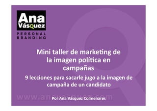 Mini taller de marke-ng de 
      la imagen polí-ca en 
             campañas 
9 lecciones para sacarle jugo a la imagen de 
         campaña de un candidato 

           Por Ana Vásquez Colmenares 
 