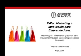 m
Taller: Marketing e
Innovación para
Emprendedores
Metodologías, herramientas y técnicas para
impulsar la innovación y generar oportunidades
de negocio
Profesora: Carla Pennano
Mayo, 2014
 