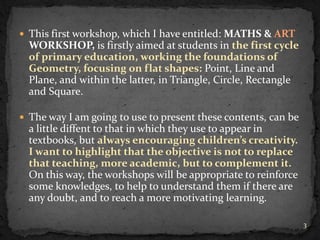  This first workshop, which I have entitled: MATHS & ART
  WORKSHOP, is firstly aimed at students in the first cycle
  of...