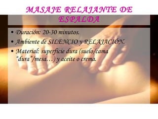 MASAJE RELAJANTE DE ESPALDA Duración: 20-30 minutos. Ambiente de SILENCIO y RELAJACIÓN. Material: superficie dura (suelo/cama “dura”/mesa…) y aceite o crema.  