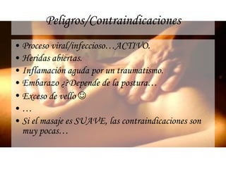 Peligros/Contraindicaciones Proceso viral/infeccioso…ACTIVO. Heridas abiertas. Inflamación aguda por un traumatismo. Embarazo ¿?Depende de la postura… Exceso de vello     … Si el masaje es SUAVE, las contraindicaciones son muy pocas… 