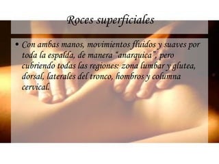 Roces superficiales Con ambas manos, movimientos fluidos y suaves por toda la espalda, de manera “anarquica”, pero cubriendo todas las regiones: zona lumbar y glutea, dorsal, laterales del tronco, hombros y columna cervical. 