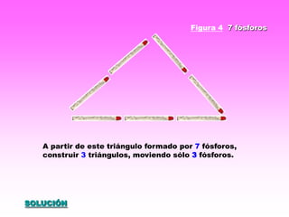 Figura 4 7 fósforos




   A partir de este triángulo formado por 7 fósforos,
   construir 3 triángulos, moviendo sólo 3 fósforos.




SOLUCIÓN
 