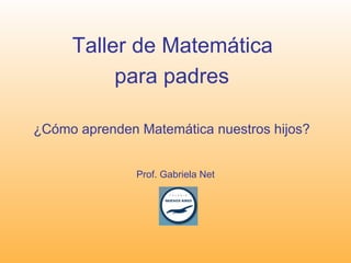 Taller de Matemática
          para padres

¿Cómo aprenden Matemática nuestros hijos?


               Prof. Gabriela Net
 
