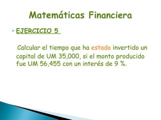  EJERCICIO   5

 Calcular el tiempo que ha estado invertido un
 capital de UM 35,000, si el monto producido
 fue UM 56,455 con un interés de 9 %.
 