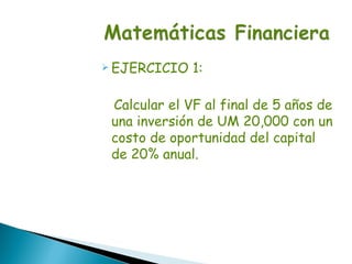  EJERCICIO   1:

 Calcular el VF al final de 5 años de
 una inversión de UM 20,000 con un
 costo de oportunidad del capital
 de 20% anual.
 