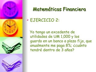 Matemáticas Financiera

   EJERCICIO 2:

    Yo tengo un excedente de
    utilidades de UM 1,000 y los
    guardo en un banco a plazo fijo, que
    anualmente me paga 8%; ¿cuánto
    tendré dentro de 3 años?
 