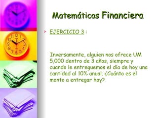 Matemáticas Financiera
   EJERCICIO 3 :



    Inversamente, alguien nos ofrece UM
    5,000 dentro de 3 años, siempre y
    cuando le entreguemos el día de hoy una
    cantidad al 10% anual. ¿Cuánto es el
    monto a entregar hoy?
 