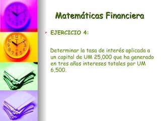 Matemáticas Financiera
   EJERCICIO 4:


    Determinar la tasa de interés aplicada a
    un capital de UM 25,000 que ha generado
    en tres años intereses totales por UM
    6,500.
 