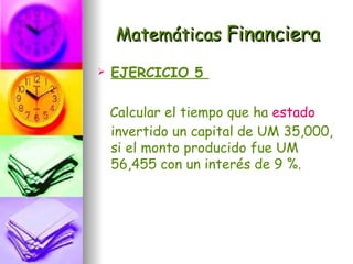 Matemáticas Financiera
   EJERCICIO 5

    Calcular el tiempo que ha estado
    invertido un capital de UM 35,000,
    si el monto producido fue UM
    56,455 con un interés de 9 %.
 