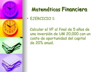 Matemáticas Financiera
   EJERCICIO 1:

    Calcular el VF al final de 5 años de
    una inversión de UM 20,000 con un
    costo de oportunidad del capital
    de 20% anual.
 