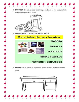4. COLOREA: deberán colorear esta imagen en donde se ven unos productos
elaborados con materia prima
5. CONOZCAMOS LOS PRODUCTOS TECNICOS:
6. RELLENA: Con bolitas de papel seda decora la mesa hecha de materia
prima
