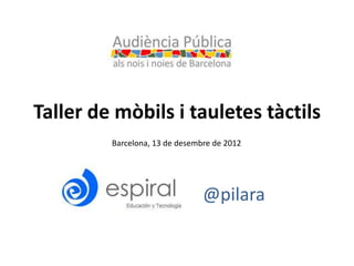 Taller de mòbils i tauletes tàctils
         Barcelona, 13 de desembre de 2012




                                @pilara
 