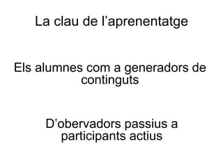 La clau de l’aprenentatge


Els alumnes com a generadors de
           continguts


     D’obervadors passius a
       participants actius
 