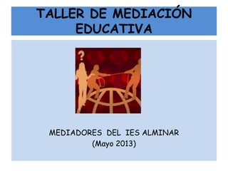 TALLER DE MEDIACIÓN
EDUCATIVA
MEDIADORES DEL IES ALMINAR
(Mayo 2013)
 