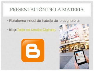 PRESENTACIÓN DE LA MATERIA

• Plataforma virtual de trabajo de la asignatura:

• Blog: Taller de Medios Digitales
 