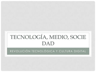TECNOLOGÍA, MEDIO, SOCIE
         DAD
REVOLUCIÓN TECNOLÓGICA Y CULTURA DIGITAL
 