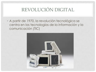 REVOLUCIÓN DIGITAL

• A partir de 1970, la revolución tecnológica se
  centra en las tecnologías de la información y la
  comunicación (TIC)
 