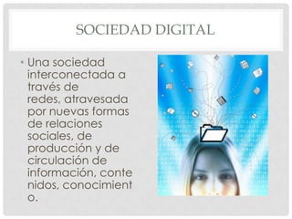 SOCIEDAD DIGITAL

• Una sociedad
  interconectada a
  través de
  redes, atravesada
  por nuevas formas
  de relaciones
  sociales, de
  producción y de
  circulación de
  información, conte
  nidos, conocimient
  o.
 
