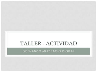 TALLER - ACTIVIDAD
DISEÑANDO MI ESPACIO DIGITAL
 