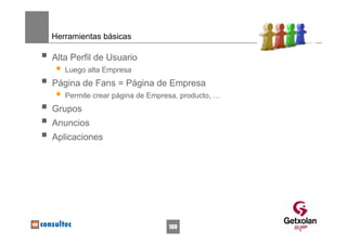 Herramientas básicas

Alta Perfil de Usuario
   Luego alta Empresa
Página de Fans = Página de Empresa
   Permite crear página de Empresa, producto, …
Grupos
Anuncios
Aplicaciones




                                100
 
