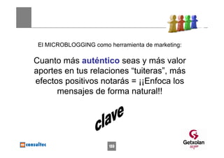 El MICROBLOGGING como herramienta de marketing:

Cuanto más auténtico seas y más valor
aportes en tus relaciones “tuiteras”, más
efectos positivos notarás = ¡¡Enfoca los
      mensajes de forma natural!!




                        133
 