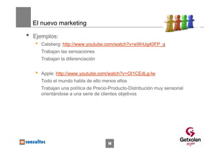 El nuevo marketing

•   Ejemplos:
    •   Calsberg: http://www.youtube.com/watch?v=eWrUg40FP_g
        Trabajan las sensaciones
        Trabajan la diferenciación


    •   Apple: http://www.youtube.com/watch?v=OI1CEdLg-lw
        Todo el mundo habla de ello menos ellos
        Trabajan una política de Precio-Producto-Distribución muy sensorial
        orientándose a una serie de clientes objetivos




                                       14
 