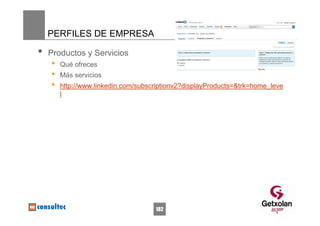 PERFILES DE EMPRESA

•   Productos y Servicios
    •   Qué ofreces
    •   Más servicios
    •   http://www.linkedin.com/subscriptionv2?displayProducts=&trk=home_leve
        l




                                     182
 