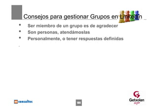 Consejos para gestionar Grupos en Linkedin
•    Ser miembro de un grupo es de agradecer
•    Son personas, atendámoslas
•    Personalmente, o tener respuestas definidas
.




                           186
 