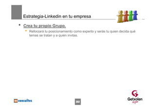 Estrategia-Linkedin en tu empresa

•   Crea tu propio Grupo.
    •   Reforzará tu posicionamiento como experto y serás tu quien decida qué
        temas se tratan y a quién invitas.




                                      202
 