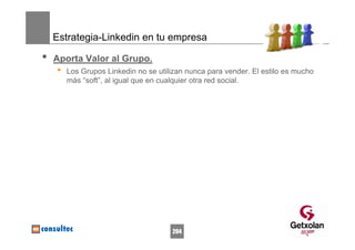 Estrategia-Linkedin en tu empresa

•   Aporta Valor al Grupo.
    •   Los Grupos Linkedin no se utilizan nunca para vender. El estilo es mucho
        más “soft”, al igual que en cualquier otra red social.




                                      204
 