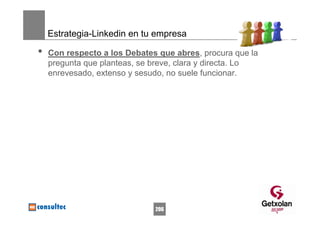 Estrategia-Linkedin en tu empresa

•   Con respecto a los Debates que abres, procura que la
    pregunta que planteas, se breve, clara y directa. Lo
    enrevesado, extenso y sesudo, no suele funcionar.




                              206
 