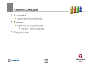 Acciones Mensuales

•   Contenidos
    •   Ejercicios de Calentamiento
•   Eventos
    •   Cada mes un juego/concurso
         • Premios ( Merchandising)
•   Programación




                                      238
 