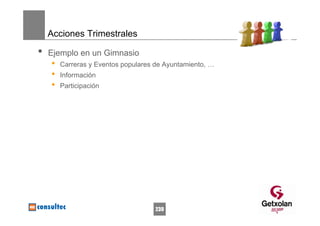 Acciones Trimestrales

•   Ejemplo en un Gimnasio
    •   Carreras y Eventos populares de Ayuntamiento, …
    •   Información
    •   Participación




                                     239
 