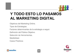 Y TODO ESTO LO PASAMOS
AL MARKETING DIGITAL
Objetivos del Marketing Online.
Tipos de Estrategias.
Factores determinantes de la estrategia a seguir.
Definición del Público Objetivo.
Selección de Herramientas.
Medibilidad.
Casos Prácticos




                                   40
 
