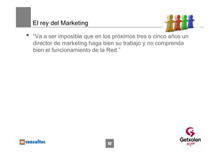 El rey del Marketing

•   “Va a ser imposible que en los próximos tres o cinco años un
    director de marketing haga bien su trabajo y no comprenda
    bien el funcionamiento de la Red.”




                                42
 