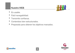 Nuestra WEB

•   Es usable.
•   Fácil navegabilidad.
•   Transmite confianza.
•   Contenidos bien estructurados.
•   Preparada para obtener los objetivos marcados.




                                45
 
