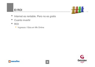 El ROI

•   Internet es rentable. Pero no es gratis
•   Cuanto invertir
•   ROI
    •   Ingresos / Gtos en Mk Online




                                       46
 